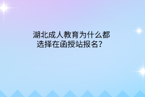 湖北成人教育为什么都选择在函授站报名？