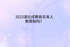 2023湖北成教报名有人数限制吗？