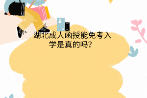 湖北成人函授能免考入学是真的吗？