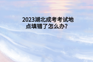 2023湖北成考考试地点填错了怎么办？