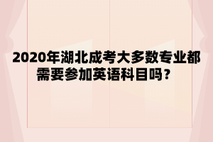 2020年湖北成考大多数专业都需要参加英语科目吗？