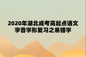 2020年湖北成考高起点语文字音字形复习之易错字