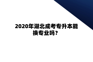 2020年湖北成考专升本能换专业吗？