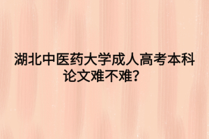 湖北中医药大学成人高考本科论文难不难？