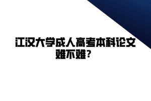 江汉大学成人高考本科论文难不难？