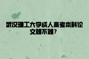 武汉理工大学成人高考本科论文难不难？