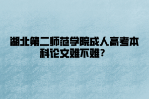 湖北第二师范学院成人高考本科论文难不难？