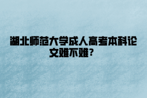 湖北师范大学成人高考本科论文难不难？