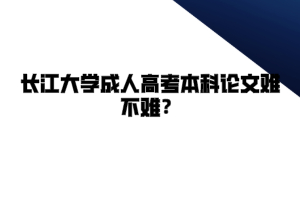 长江大学成人高考本科论文难不难？