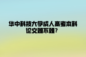 华中科技大学成人高考本科论文难不难？