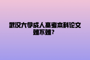 武汉大学成人高考本科论文难不难？