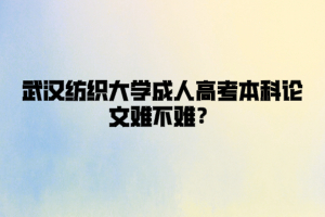 武汉纺织大学成人高考本科论文难不难？