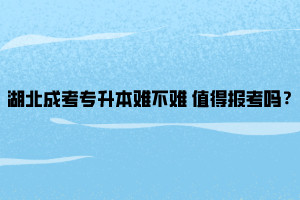 湖北成考专升本难不难 值得报考吗？
