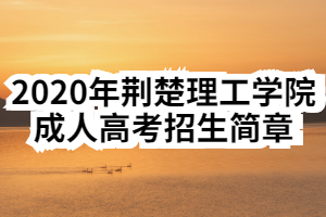 2020年荆楚理工学院成人高考招生简章