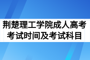 2020年荆楚理工学院成人高考考试时间及考试科目