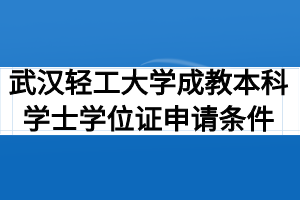 武汉轻工大学成教本科学士学位证申请条件有哪些？