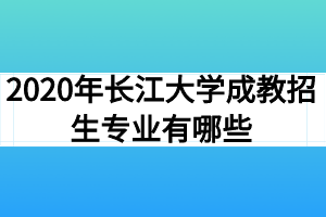 2020年长江大学成教招生专业有哪些