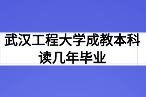 武汉工程大学成教本科读几年毕业