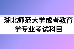 湖北师范大学成考教育学专业考试科目有哪些