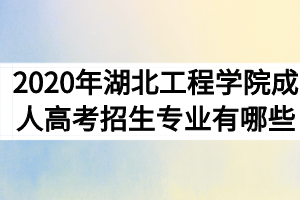 2020年湖北工程学院成人高考招生专业有哪些