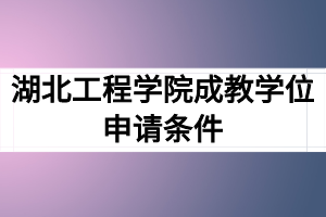 湖北工程学院成教学位申请条件及学士学位申请表格