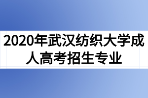 2020年武汉纺织大学成人高考招生专业有哪些
