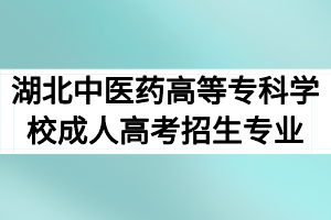 2020年湖北中医药高等专科学校成人高考招生专业及报名条件