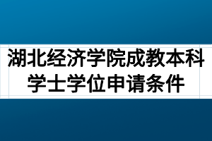 湖北经济学院成教本科学士学位申请条件有哪些