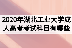 2020年湖北工业大学成人高考考试科目有哪些