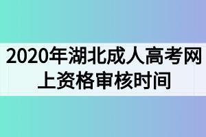 2020年湖北成人高考网上资格审核时间