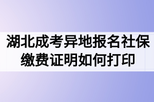 湖北成考异地报名社保缴费证明如何打印