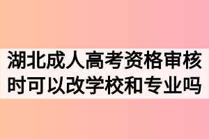 2020年湖北成人高考资格审核时可以改学校和专业吗？