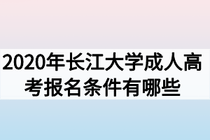 2020年长江大学成人高考报名条件有哪些