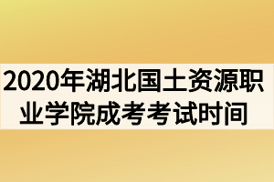 2020年湖北国土资源职业学院成人高考考试时间什么时候