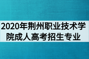 2020年荆州职业技术学院成人高考招生专业有哪些