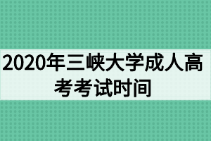 2020年三峡大学成人高考考试时间及考试科目安排