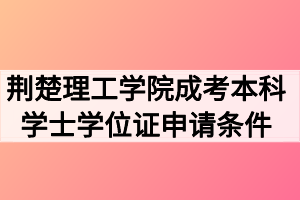 荆楚理工学院成考本科学士学位证申请条件有哪些？