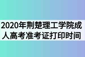 2020年荆楚理工学院成人高考准考证打印时间什么时候