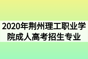 2020年荆州理工职业学院成人高考招生专业有哪些