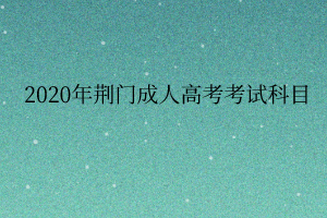 2020年荆门成人高考考试科目
