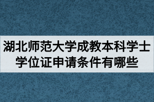 湖北师范大学成教本科学士学位证申请条件有哪些？