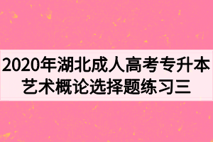2020年湖北成人高考专升本艺术概论选择题练习三
