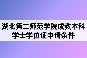 湖北第二师范学院成教本科学士学位证申请条件有哪些？