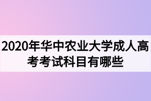 2020年华中农业大学成人高考考试科目有哪些?