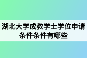 湖北大学成教学士学位申请条件条件有哪些？