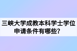 三峡大学成教本科学士学位申请条件有哪些？