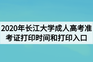 2020年长江大学成人高考准考证打印时间和打印入口