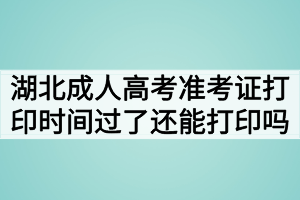 湖北成人高考准考证打印时间过了还能打印吗？