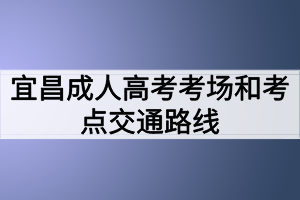 宜昌成人高考考场和考点交通路线