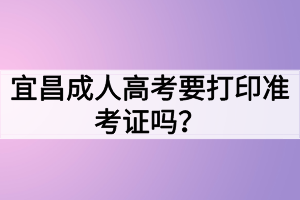宜昌成人高考要打印准考证吗？